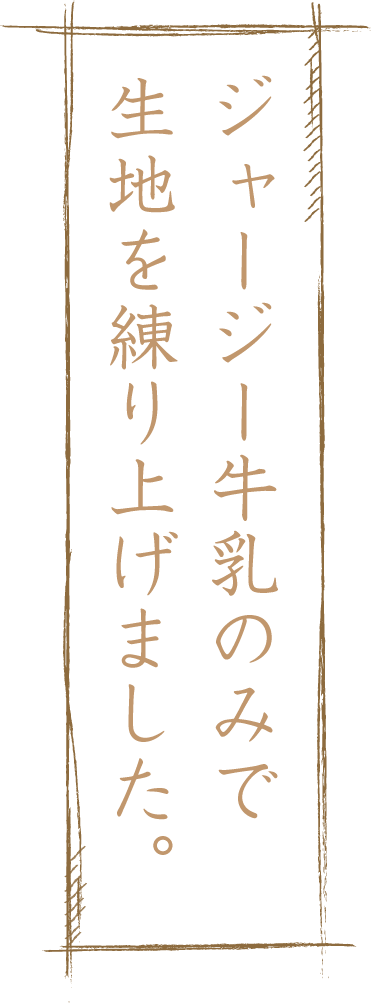 ジャージー牛乳のみで生地を練り上げました。