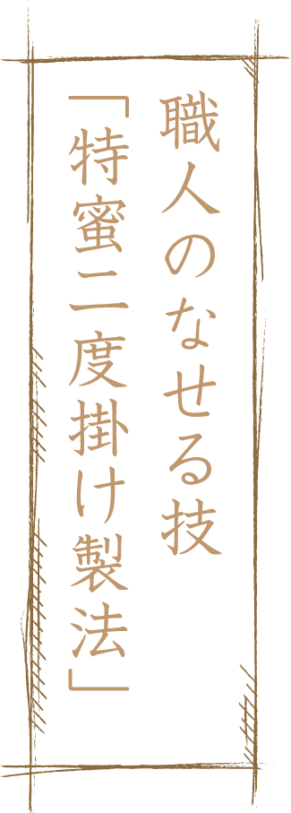 職人のなせる技「特蜜二度掛け製法」