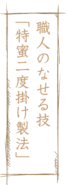 職人のなせる技「特蜜二度掛け製法」