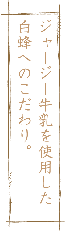 ジャージー牛乳を使用した白蜂へのこだわり。