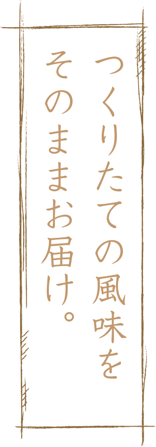 つくりたての風味をそのままお届け。