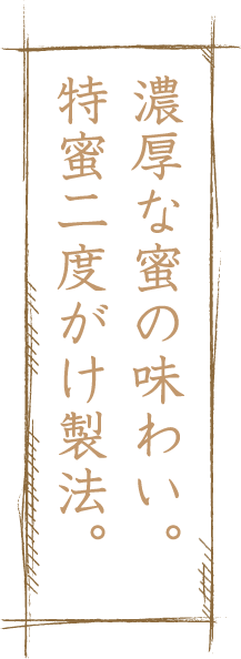 濃厚な蜜の味わい。特蜜二度がけ製法。