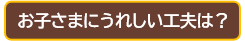 お子さまにうれしい工夫は？