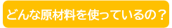 どんな材料を使っているの？