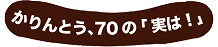 かりんとう、70の「実は！」