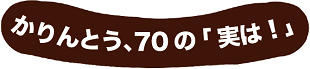 かりんとう、70の「実は！」